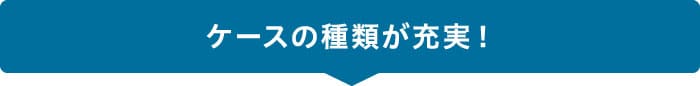 ケースの種類が充実!